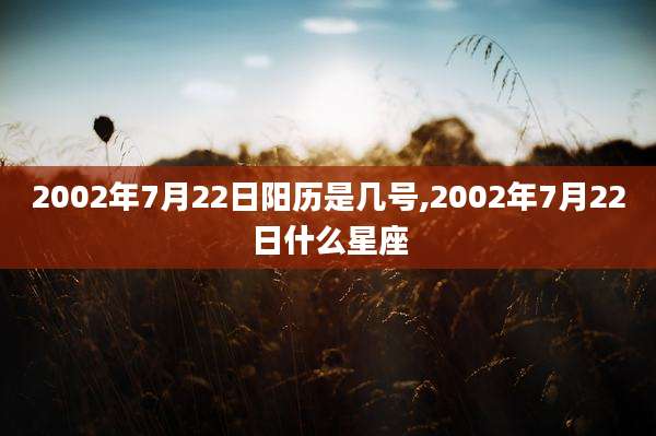 2002年7月22日阳历是几号,2002年7月22日什么星座