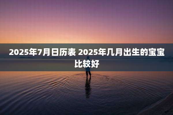 2025年7月日历表 2025年几月出生的宝宝比较好