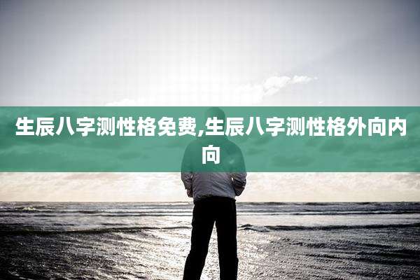 生辰八字测性格免费,生辰八字测性格外向内向