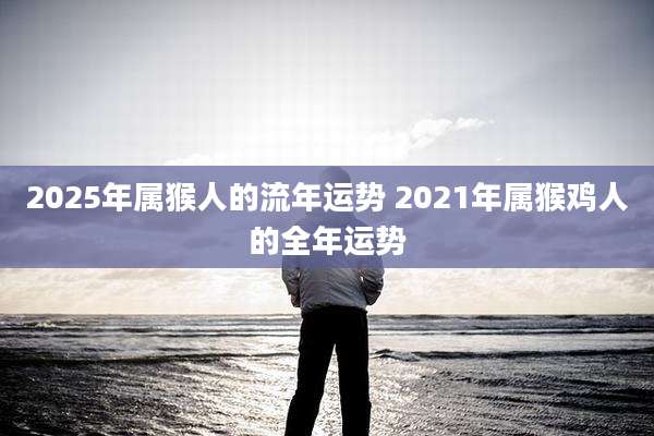 2025年属猴人的流年运势 2021年属猴鸡人的全年运势