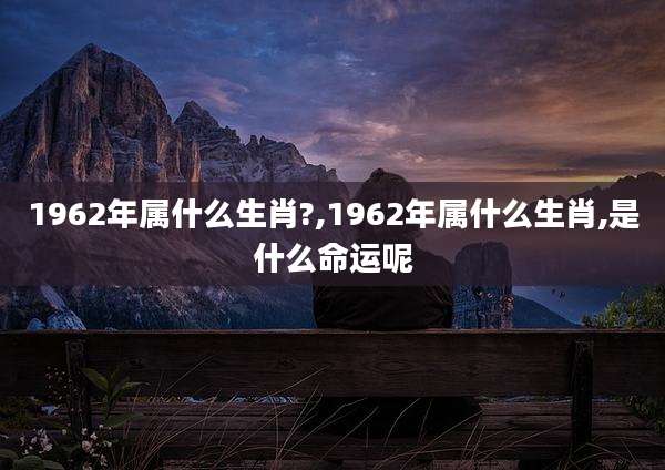 1962年属什么生肖?,1962年属什么生肖,是什么命运呢