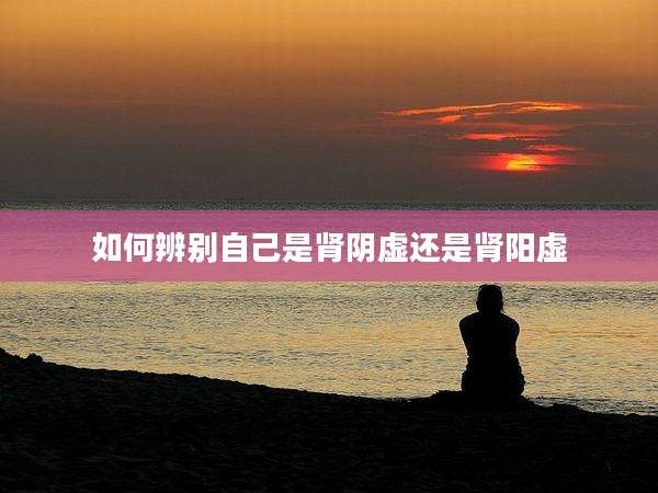如何辨别自己是肾阴虚还是肾阳虚