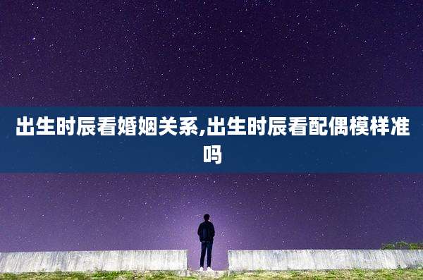出生时辰看婚姻关系,出生时辰看配偶模样准吗