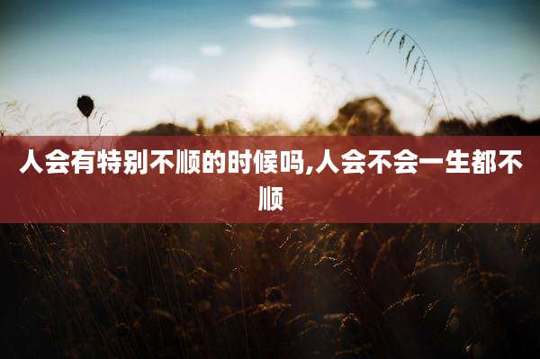 人会有特别不顺的时候吗,人会不会一生都不顺
