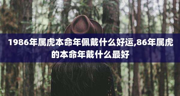 1986年属虎本命年佩戴什么好运,86年属虎的本命年戴什么最好