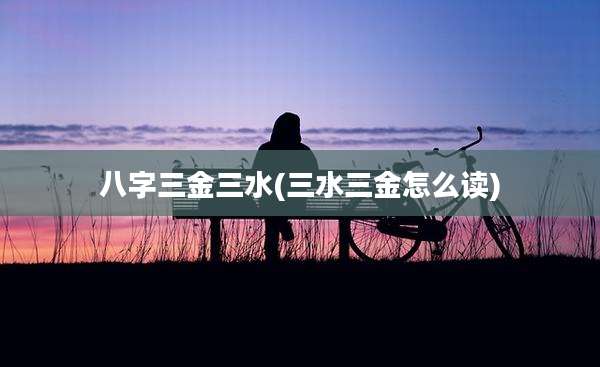 八字三金三水(三水三金怎么读)