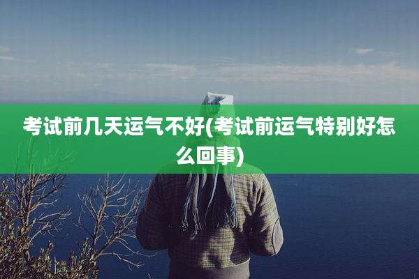 考试前几天运气不好(考试前运气特别好怎么回事)