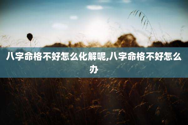 八字命格不好怎么化解呢,八字命格不好怎么办