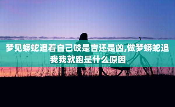 梦见蟒蛇追着自己咬是吉还是凶,做梦蟒蛇追我我就跑是什么原因