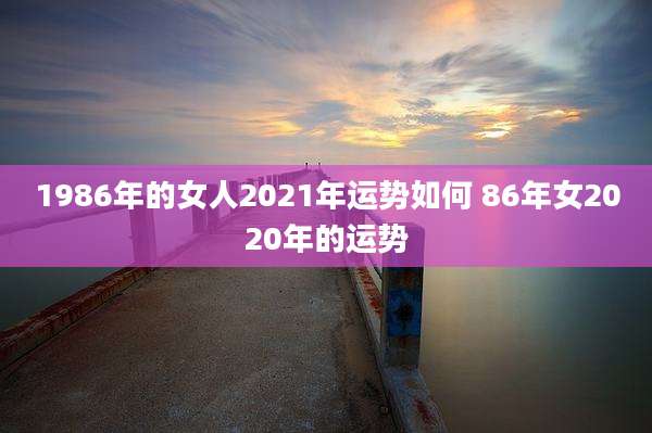 1986年的女人2021年运势如何 86年女2020年的运势