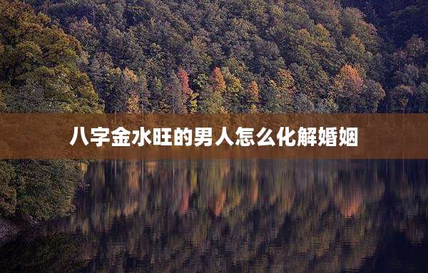 八字金水旺的男人怎么化解婚姻