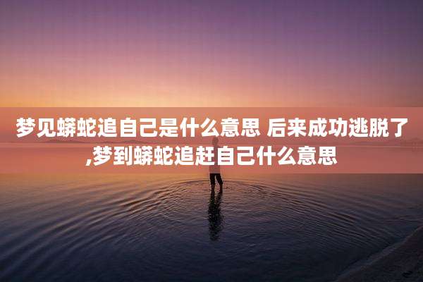 梦见蟒蛇追自己是什么意思 后来成功逃脱了,梦到蟒蛇追赶自己什么意思