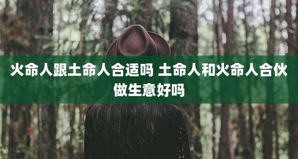 火命人跟土命人合适吗 土命人和火命人合伙做生意好吗