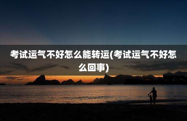 考试运气不好怎么能转运(考试运气不好怎么回事)