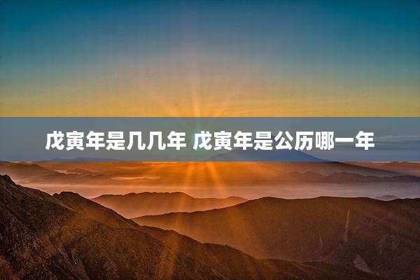 戊寅年是几几年 戊寅年是公历哪一年