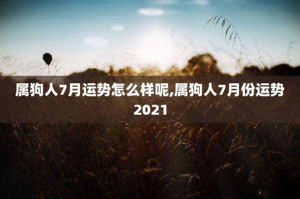属狗人7月运势怎么样呢,属狗人7月份运势2021