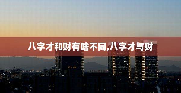 八字才和财有啥不同,八字才与财