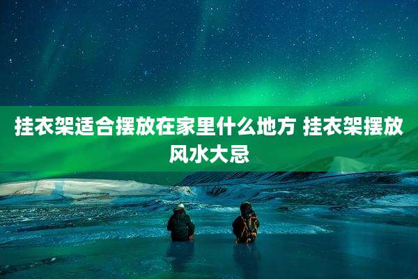 挂衣架适合摆放在家里什么地方 挂衣架摆放风水大忌