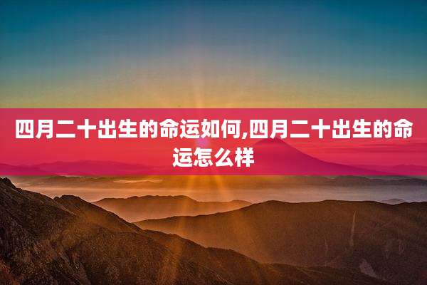 四月二十出生的命运如何,四月二十出生的命运怎么样