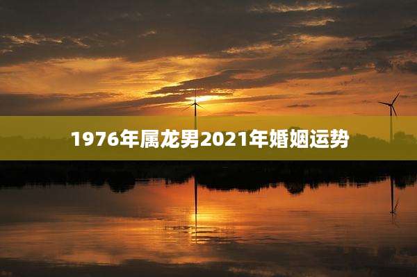 1976年属龙男2021年婚姻运势