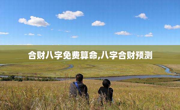 合财八字免费算命,八字合财预测