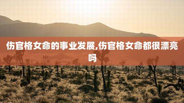 伤官格女命的事业发展,伤官格女命都很漂亮吗
