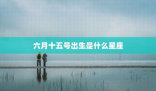 六月十五号出生是什么星座