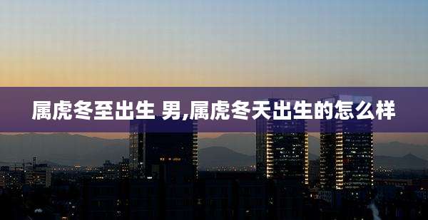 属虎冬至出生 男,属虎冬天出生的怎么样