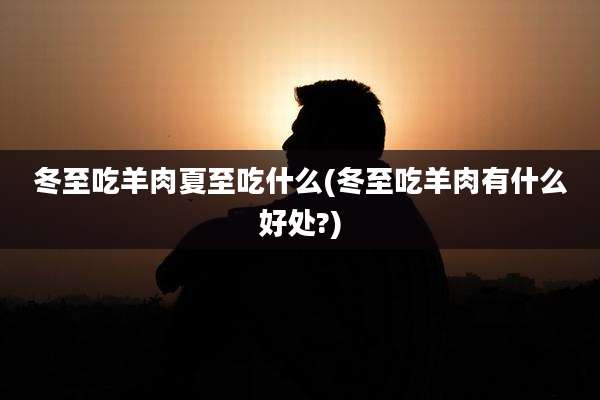 冬至吃羊肉夏至吃什么(冬至吃羊肉有什么好处?)