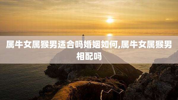 属牛女属猴男适合吗婚姻如何,属牛女属猴男相配吗