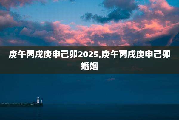庚午丙戌庚申己卯2025,庚午丙戌庚申己卯婚姻