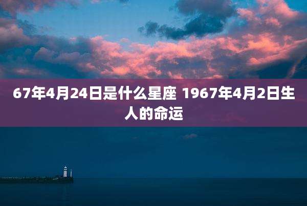 67年4月24日是什么星座 1967年4月2日生人的命运