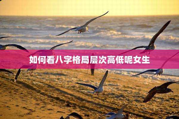 如何看八字格局层次高低呢女生