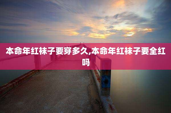 本命年红袜子要穿多久,本命年红袜子要全红吗