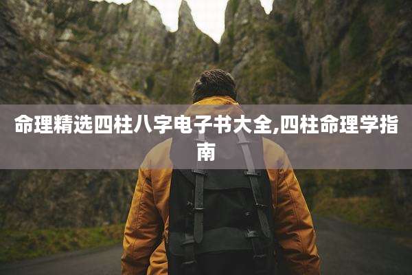 命理精选四柱八字电子书大全,四柱命理学指南