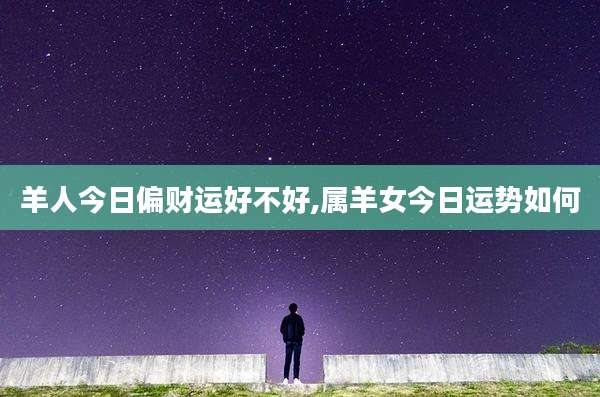 羊人今日偏财运好不好,属羊女今日运势如何