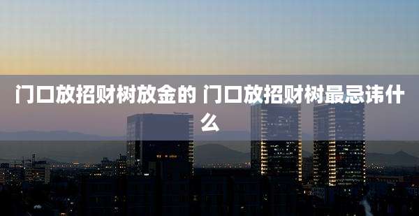 门口放招财树放金的 门口放招财树最忌讳什么