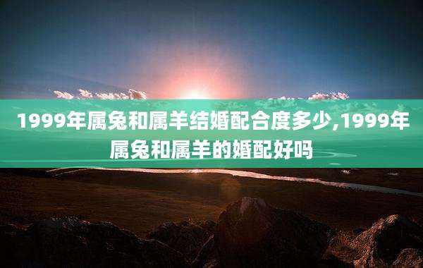 1999年属兔和属羊结婚配合度多少,1999年属兔和属羊的婚配好吗