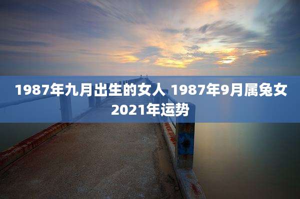 1987年九月出生的女人 1987年9月属兔女2021年运势