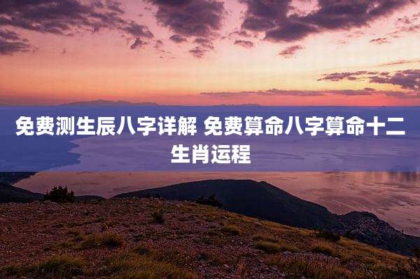免费测生辰八字详解 免费算命八字算命十二生肖运程