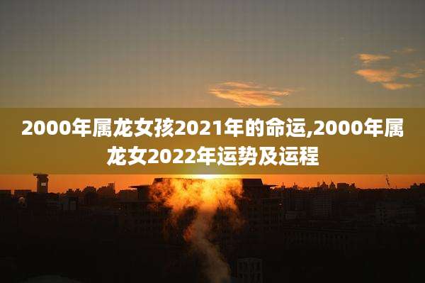 2000年属龙女孩2021年的命运,2000年属龙女2022年运势及运程