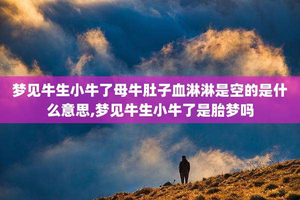 梦见牛生小牛了母牛肚子血淋淋是空的是什么意思,梦见牛生小牛了是胎梦吗
