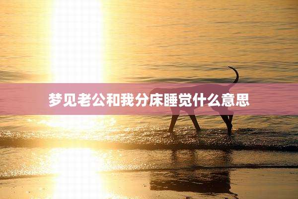 梦见老公和我分床睡觉什么意思