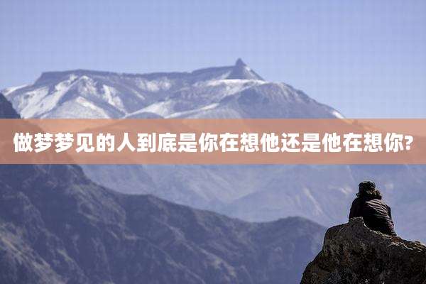 做梦梦见的人到底是你在想他还是他在想你?