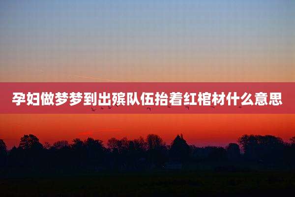 孕妇做梦梦到出殡队伍抬着红棺材什么意思