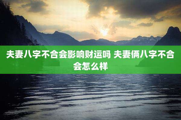 夫妻八字不合会影响财运吗 夫妻俩八字不合会怎么样