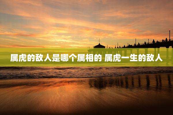属虎的敌人是哪个属相的 属虎一生的敌人