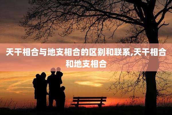 天干相合与地支相合的区别和联系,天干相合和地支相合