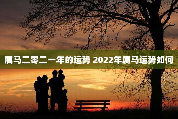 属马二零二一年的运势 2022年属马运势如何