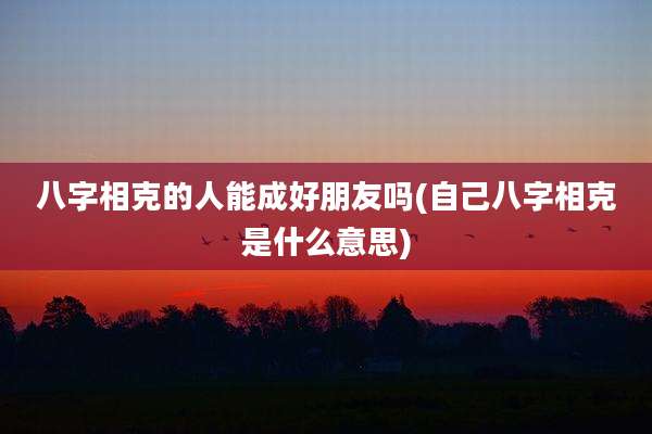 八字相克的人能成好朋友吗(自己八字相克是什么意思)